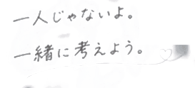 一人じゃないよ。一緒に考えよう。
