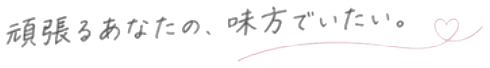 頑張るあなたの、味方でいたい。